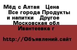 Мёд с Алтая › Цена ­ 600 - Все города Продукты и напитки » Другое   . Московская обл.,Ивантеевка г.